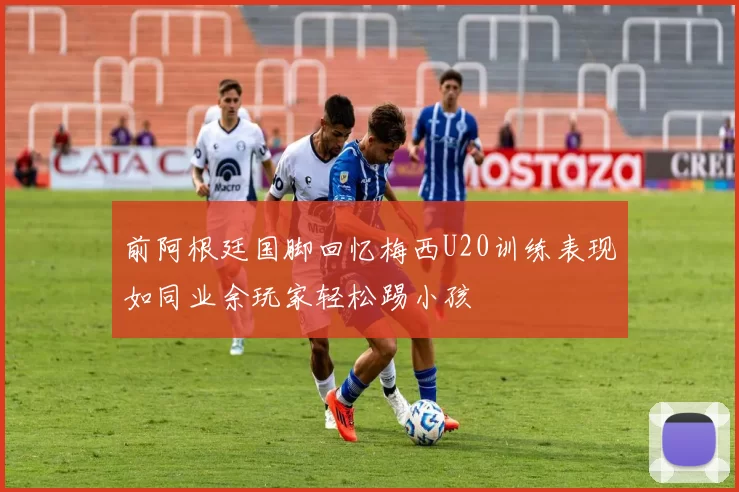 前阿根廷国脚回忆梅西U20训练表现如同业余玩家轻松踢小孩