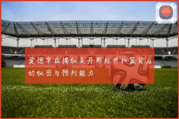 爱德华兹揭秘麦丹那经典扣篮背后的秘密与预判能力