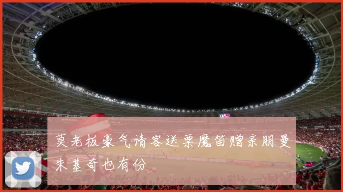 莫老板豪气请客送票魔笛赠亲朋曼朱基奇也有份