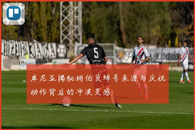 库尼亚揭秘姆伯莫绰号来源与庆祝动作背后的冲浪灵感