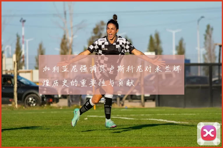 加利亚尼强调贝卢斯科尼对米兰辉煌历史的重要性与贡献