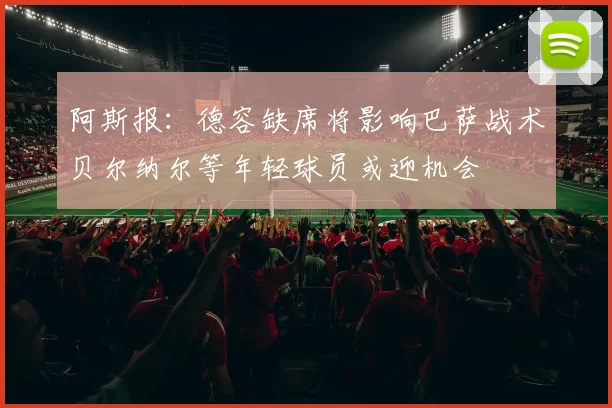 阿斯报：德容缺席将影响巴萨战术贝尔纳尔等年轻球员或迎机会