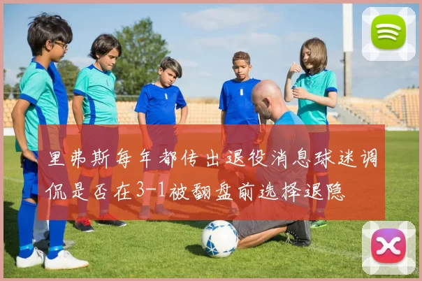 里弗斯每年都传出退役消息球迷调侃是否在3-1被翻盘前选择退隐