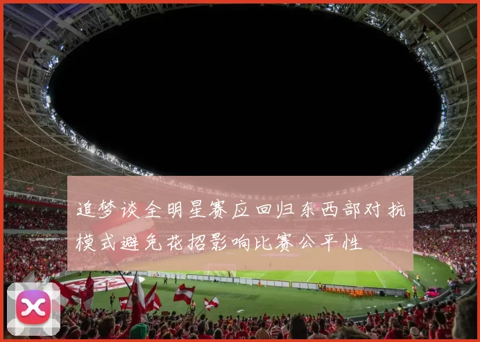 追梦谈全明星赛应回归东西部对抗模式避免花招影响比赛公平性