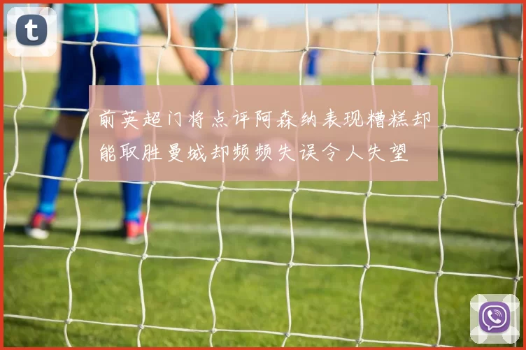 前英超门将点评阿森纳表现糟糕却能取胜曼城却频频失误令人失望