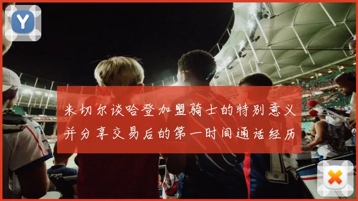 米切尔谈哈登加盟骑士的特别意义并分享交易后的第一时间通话经历