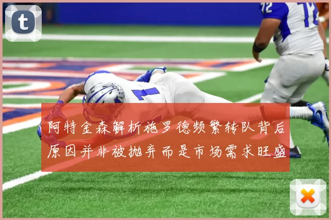 阿特金森解析施罗德频繁转队背后原因并非被抛弃而是市场需求旺盛