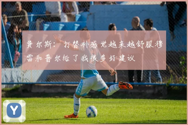 费尔斯：打替补感觉越来越舒服穆雷和普尔给了我很多好建议