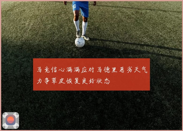 马竞信心满满应对马德里恶劣天气力争草皮恢复良好状态