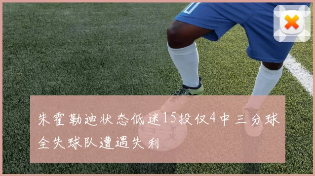 朱霍勒迪状态低迷15投仅4中三分球全失球队遭遇失利