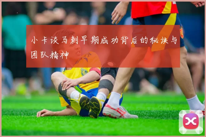 小卡谈马刺早期成功背后的秘诀与团队精神