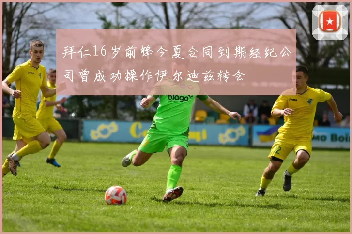 拜仁16岁前锋今夏合同到期经纪公司曾成功操作伊尔迪兹转会