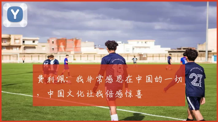 费利佩：我非常感恩在中国的一切，中国文化让我倍感惊喜