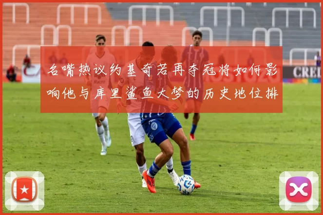名嘴热议约基奇若再夺冠将如何影响他与库里鲨鱼大梦的历史地位排名
