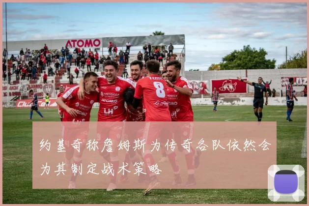 约基奇称詹姆斯为传奇各队依然会为其制定战术策略