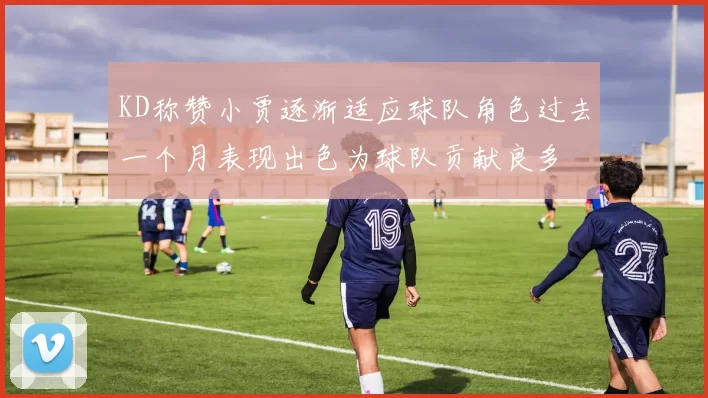 KD称赞小贾逐渐适应球队角色过去一个月表现出色为球队贡献良多