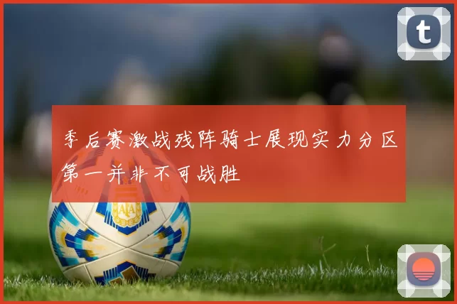 季后赛激战残阵骑士展现实力分区第一并非不可战胜