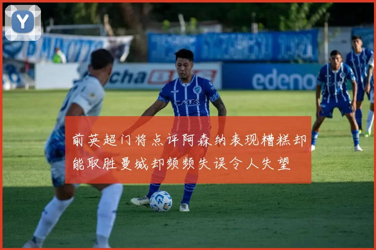 前英超门将点评阿森纳表现糟糕却能取胜曼城却频频失误令人失望