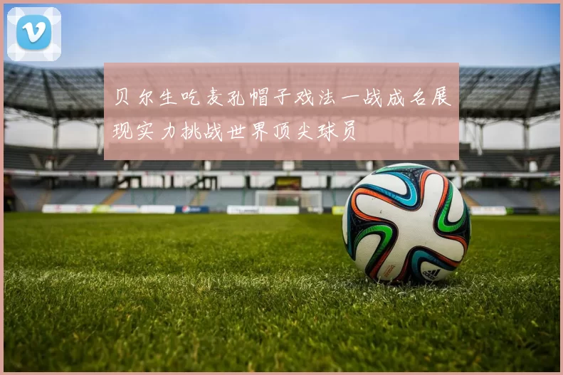 贝尔生吃麦孔帽子戏法一战成名展现实力挑战世界顶尖球员