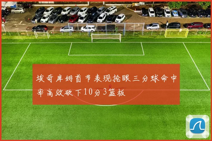 埃奇库姆首节表现抢眼三分球命中率高效砍下10分3篮板