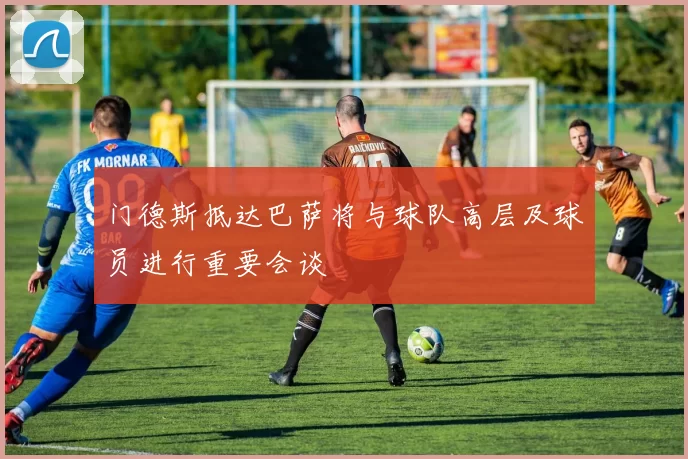 门德斯抵达巴萨将与球队高层及球员进行重要会谈