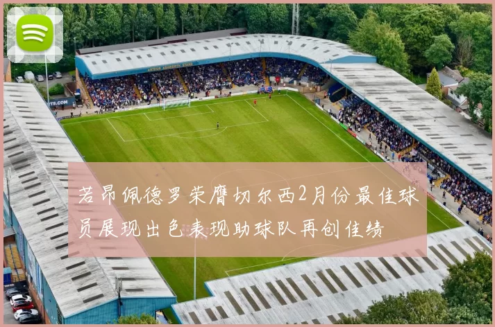 若昂佩德罗荣膺切尔西2月份最佳球员展现出色表现助球队再创佳绩