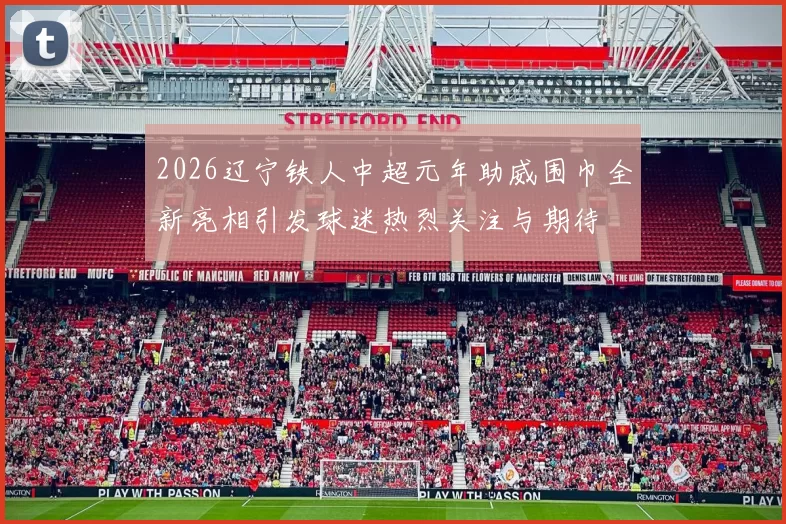 2026辽宁铁人中超元年助威围巾全新亮相引发球迷热烈关注与期待